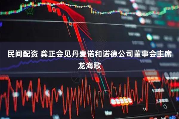 民间配资 龚正会见丹麦诺和诺德公司董事会主席龙海歌