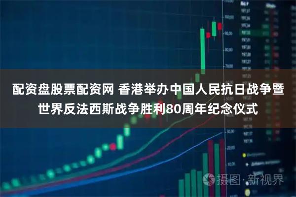 配资盘股票配资网 香港举办中国人民抗日战争暨世界反法西斯战争胜利80周年纪念仪式