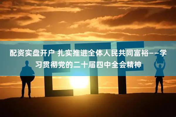 配资实盘开户 扎实推进全体人民共同富裕——学习贯彻党的二十届四中全会精神