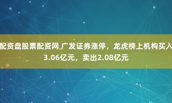 配资盘股票配资网 广发证券涨停，龙虎榜上机构买入3.06亿元，卖出2.08亿元