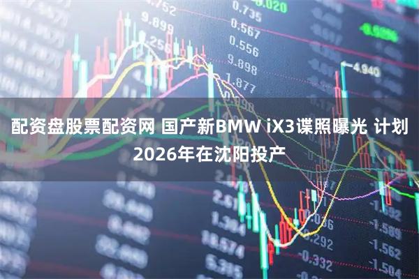 配资盘股票配资网 国产新BMW iX3谍照曝光 计划2026年在沈阳投产