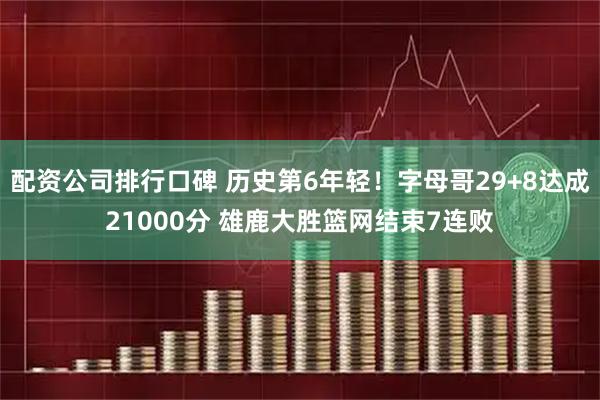配资公司排行口碑 历史第6年轻！字母哥29+8达成21000分 雄鹿大胜篮网结束7连败